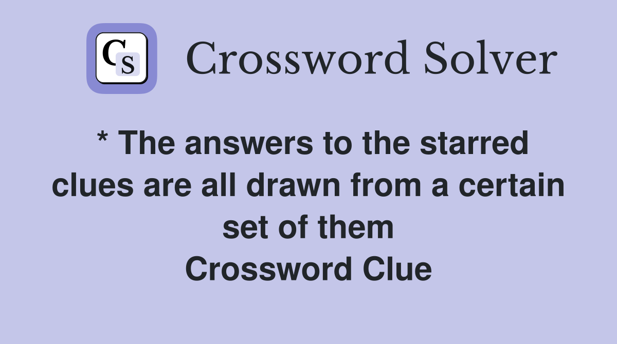 * The answers to the starred clues are all drawn from a certain set of them Crossword Clue