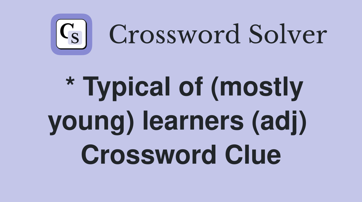 * Typical of (mostly young) learners (adj)  Crossword Clue