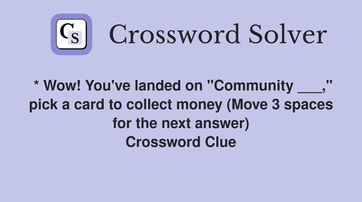 * Wow! You've landed on "Community ___," pick a card to collect money (Move 3 spaces for the next answer) Crossword Clue