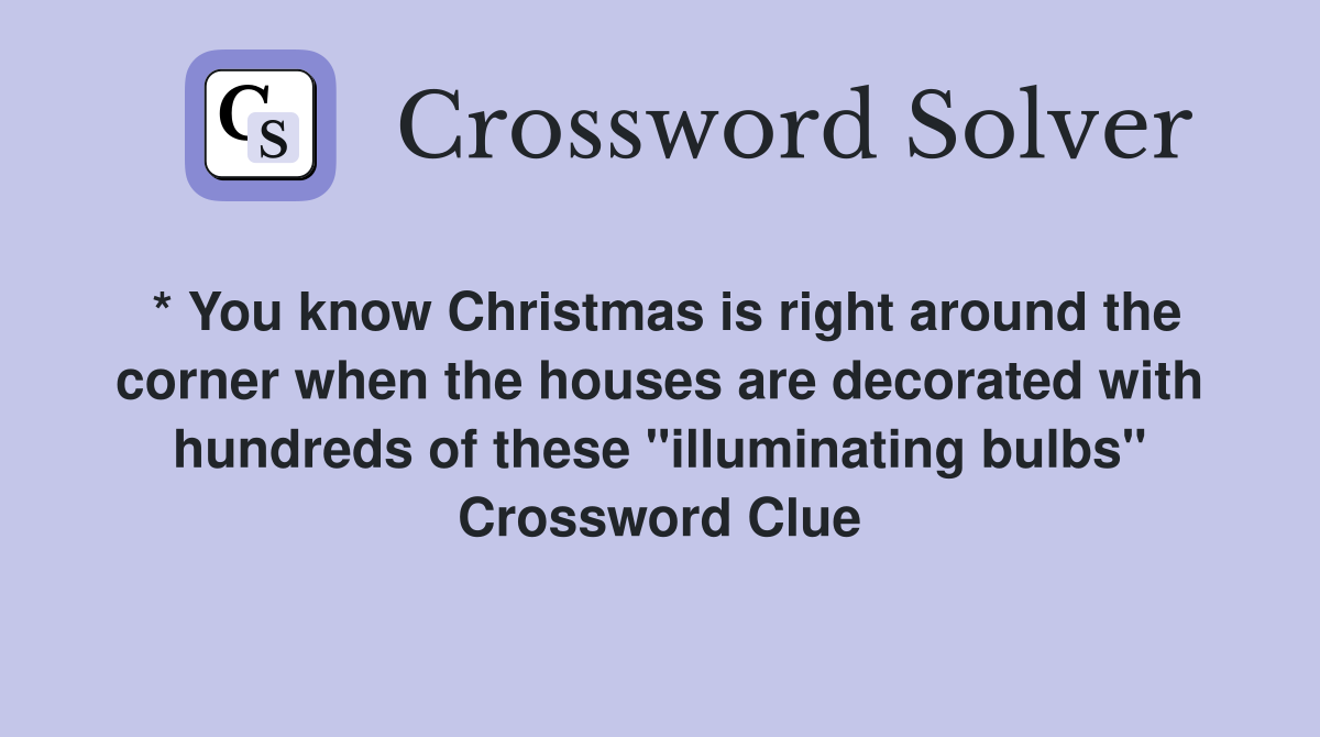 * You know Christmas is right around the corner when the houses are decorated with hundreds of these "illuminating bulbs" Crossword Clue