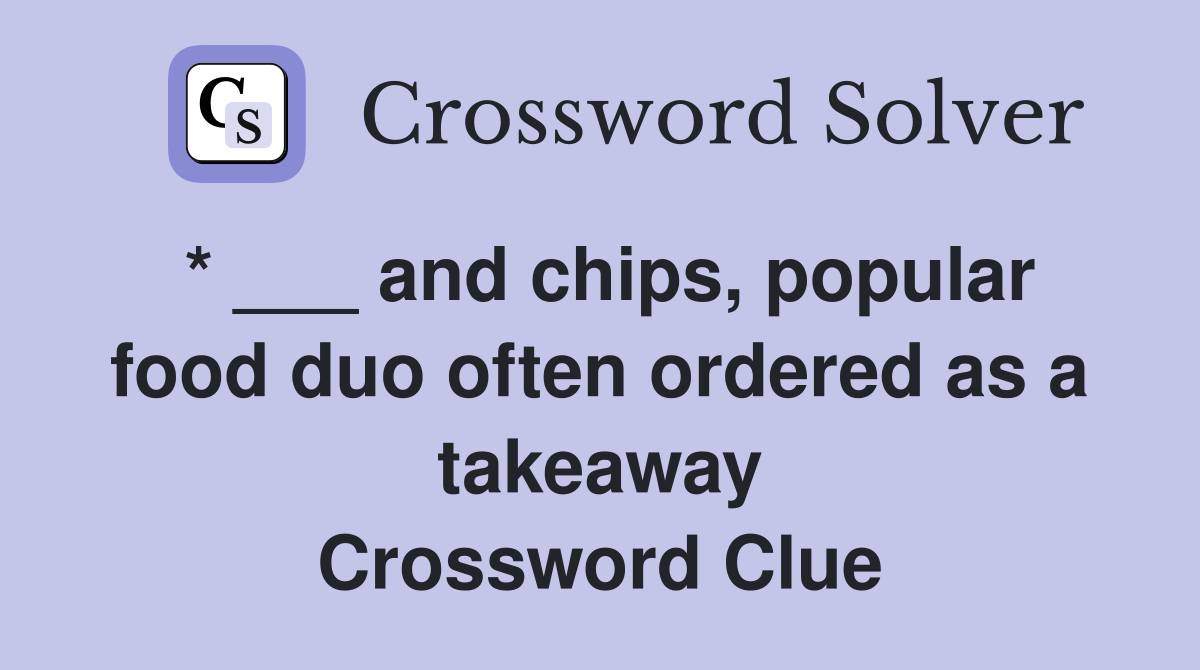 * ___ and chips, popular food duo often ordered as a takeaway Crossword Clue