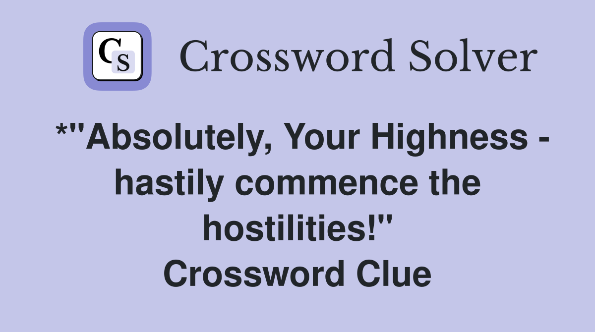 *"Absolutely, Your Highness - hastily commence the hostilities!" Crossword Clue