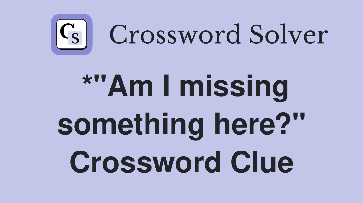 *"Am I missing something here?" Crossword Clue