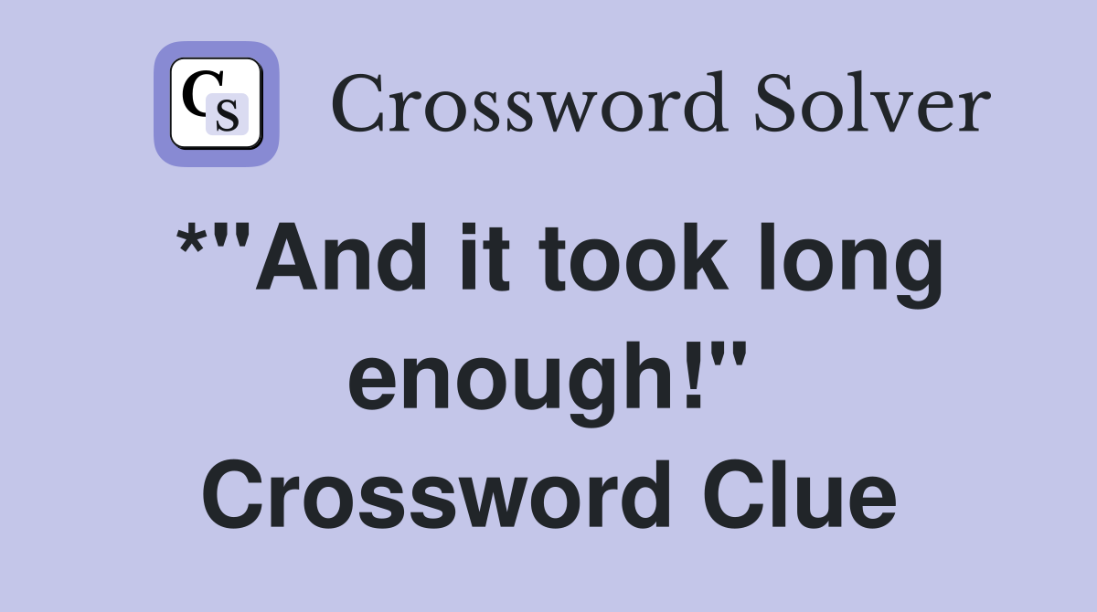*"And it took long enough!" Crossword Clue