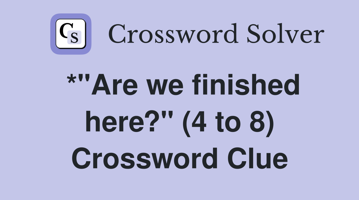 *"Are we finished here?" (4 to 8) Crossword Clue