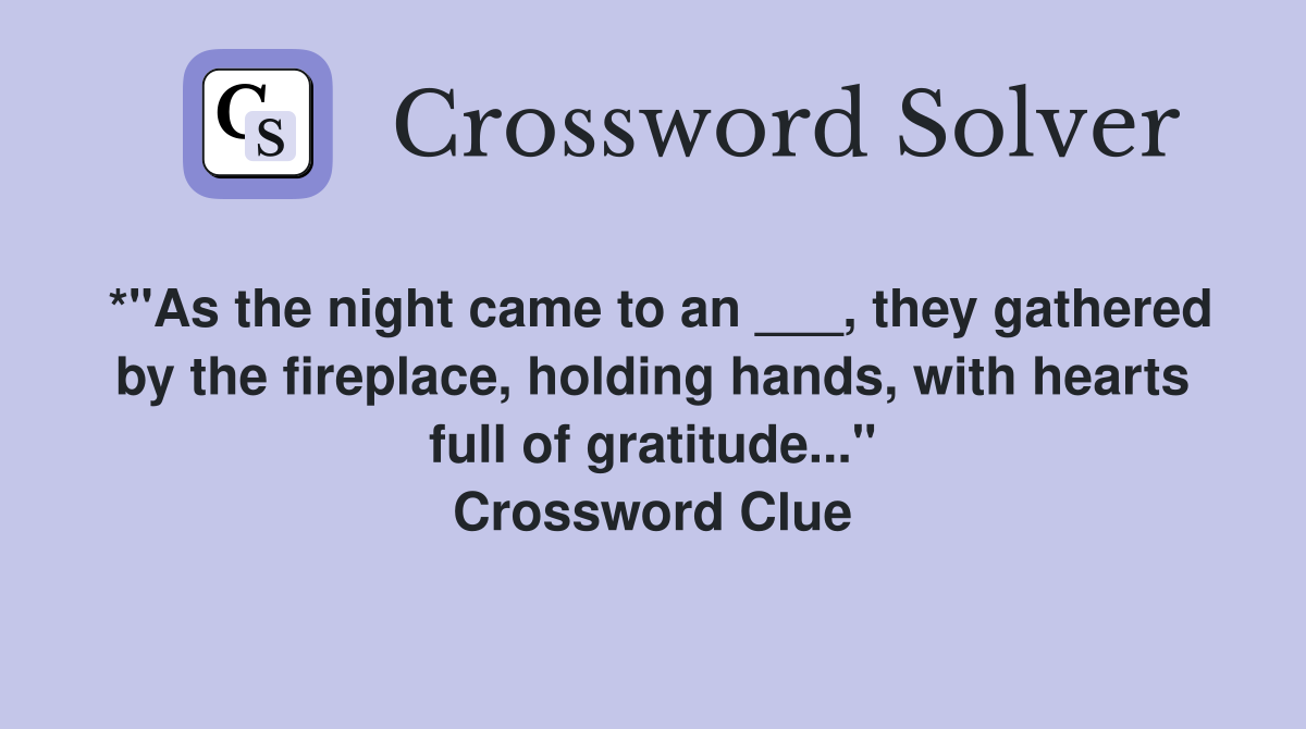 *"As the night came to an ___, they gathered by the fireplace, holding hands, with hearts full of gratitude..." Crossword Clue