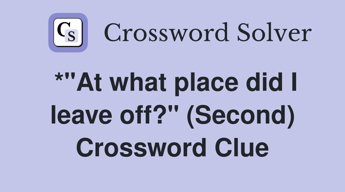 *"At what place did I leave off?" (Second) Crossword Clue