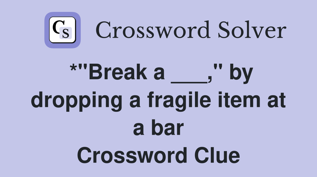 *"Break a ___," by dropping a fragile item at a bar Crossword Clue
