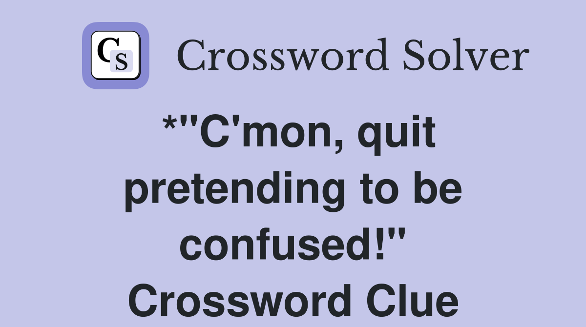 *"C'mon, quit pretending to be confused!" Crossword Clue