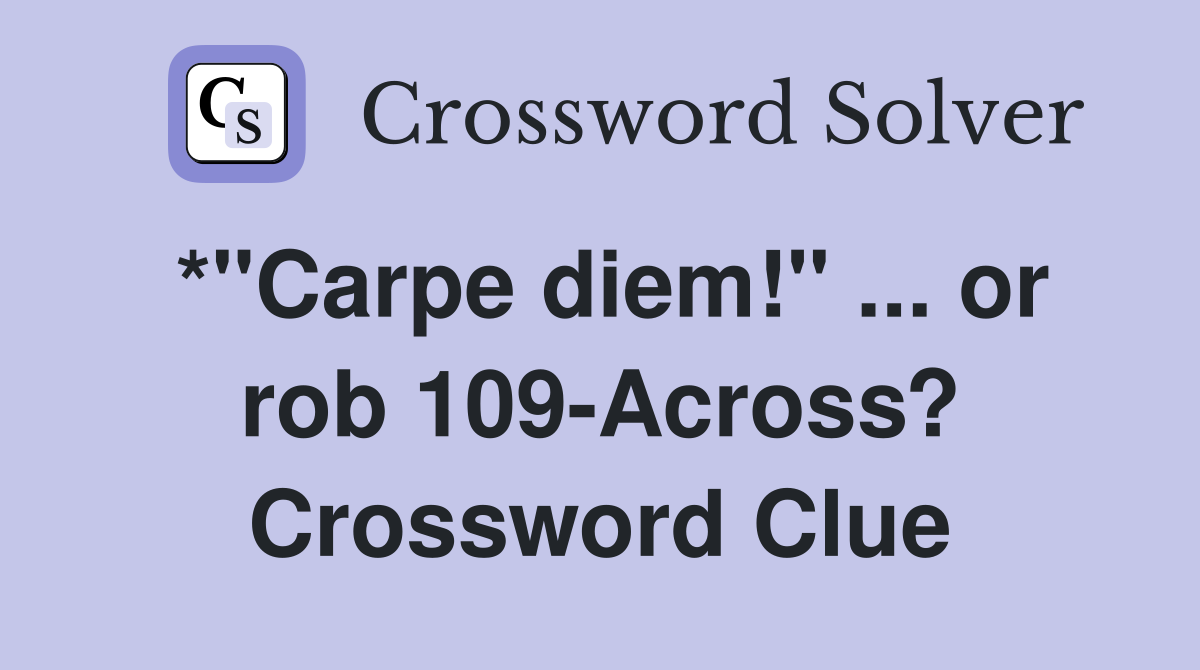 *"Carpe diem!" ... or rob 109-Across? Crossword Clue