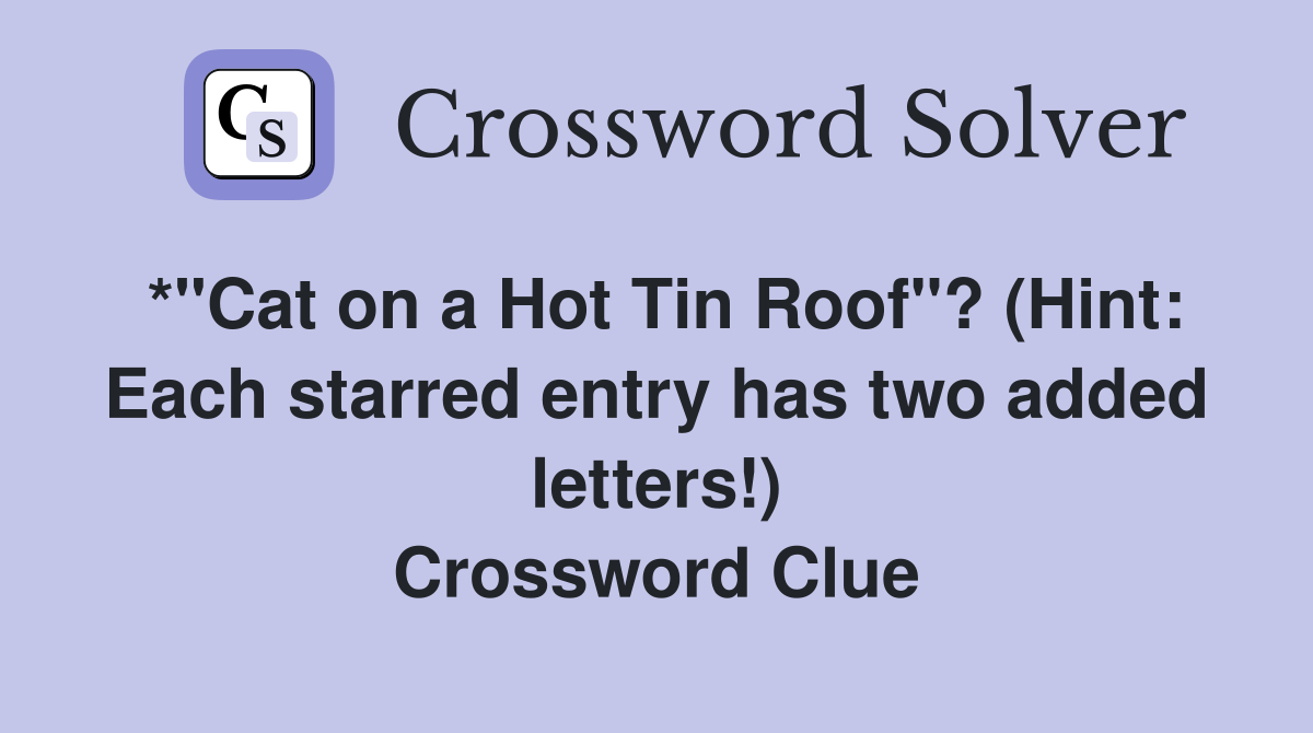 *"Cat on a Hot Tin Roof"? (Hint: Each starred entry has two added letters!) Crossword Clue