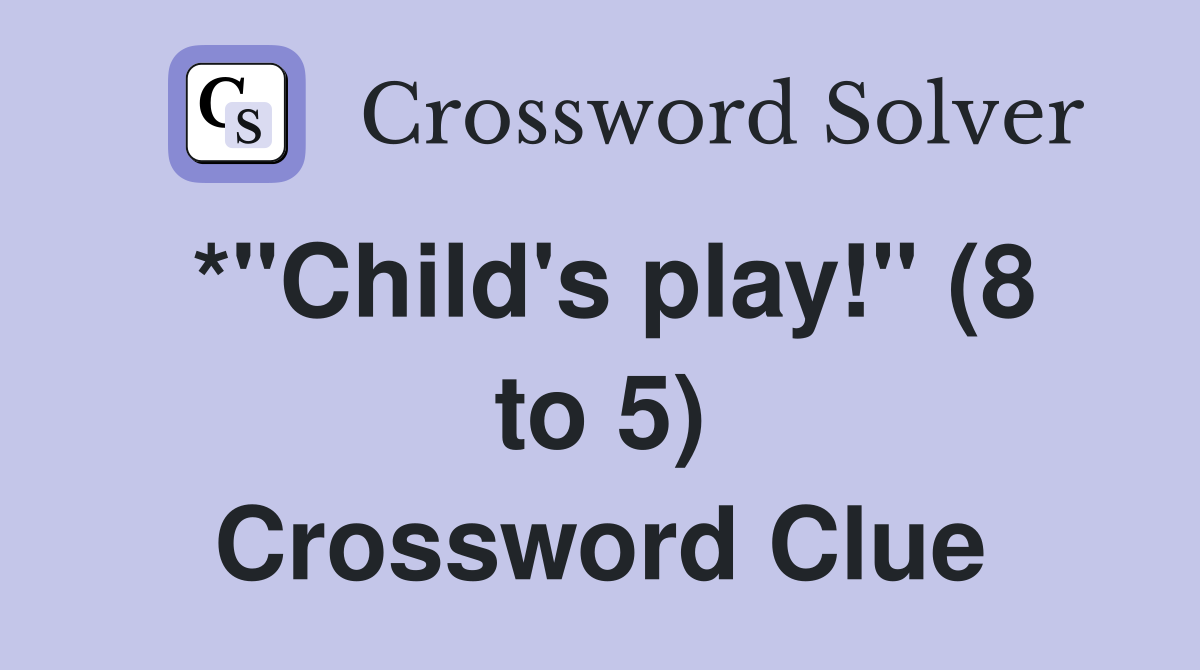 *"Child's play!" (8 to 5) Crossword Clue