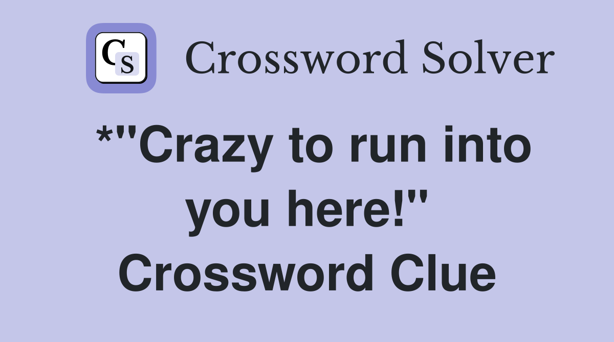 *"Crazy to run into you here!" Crossword Clue