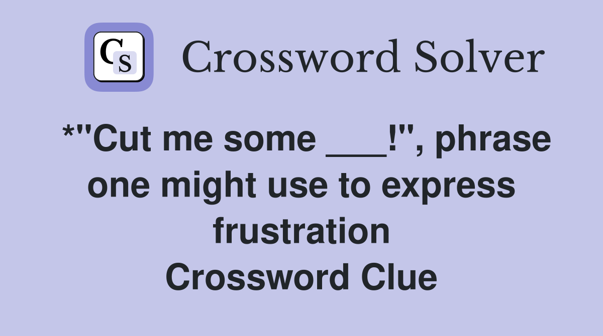 *"Cut me some ___!", phrase one might use to express frustration Crossword Clue