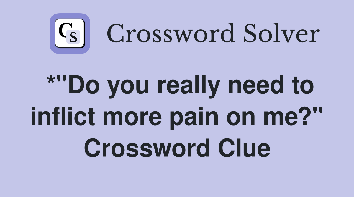 *"Do you really need to inflict more pain on me?" Crossword Clue