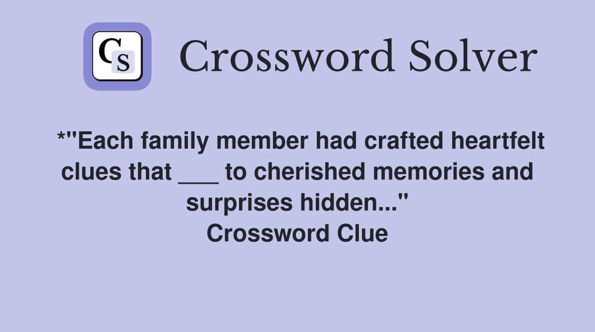 *"Each family member had crafted heartfelt clues that ___ to cherished memories and surprises hidden..." Crossword Clue