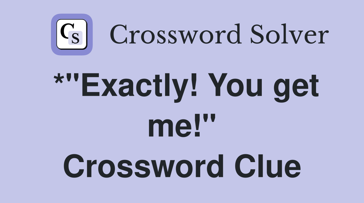 *"Exactly! You get me!" Crossword Clue