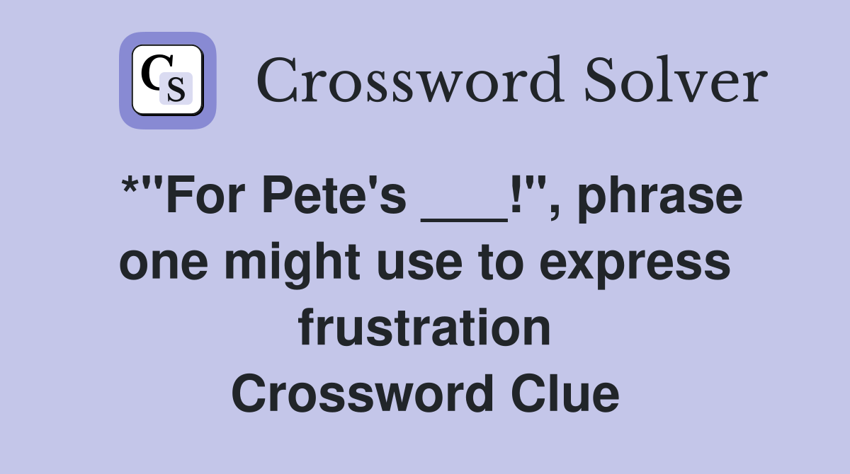 *"For Pete's ___!", phrase one might use to express frustration Crossword Clue