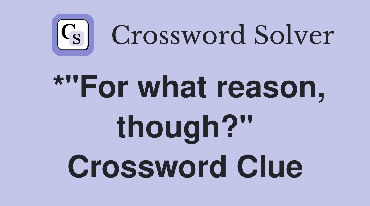 *"For what reason, though?" Crossword Clue