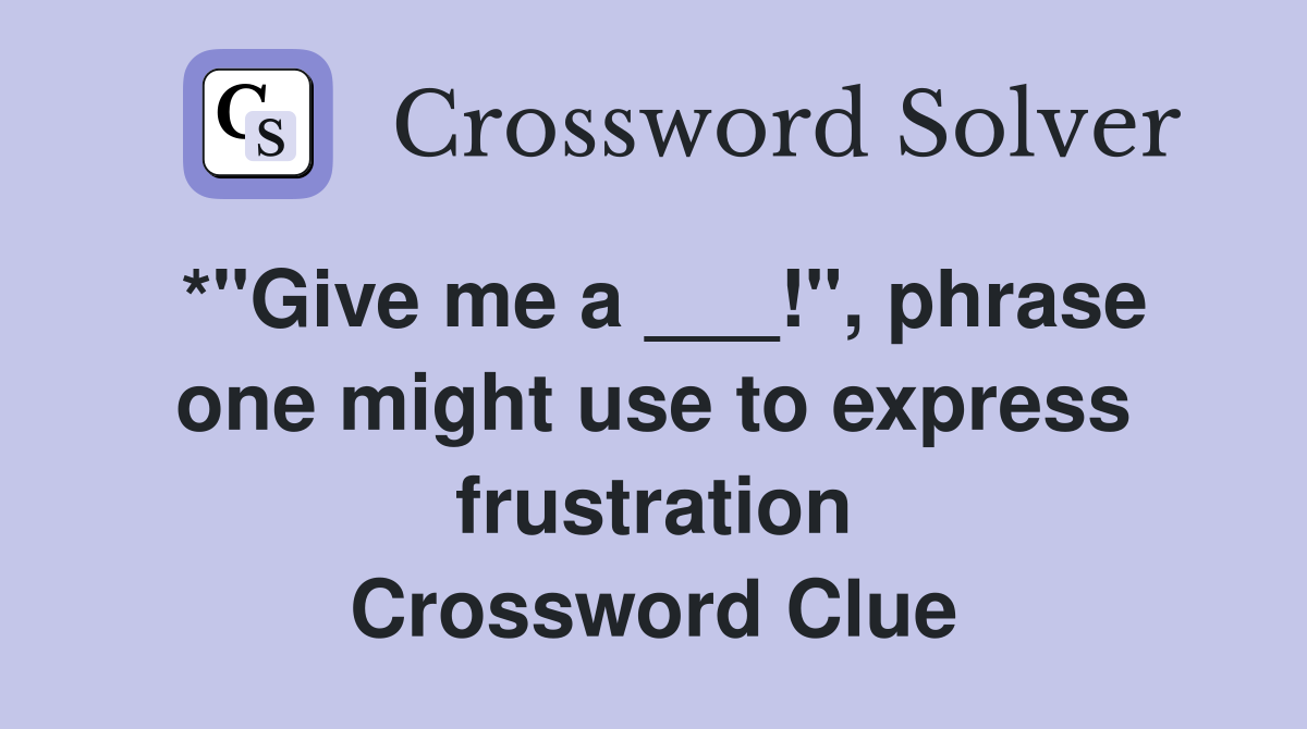 *"Give me a ___!", phrase one might use to express frustration Crossword Clue