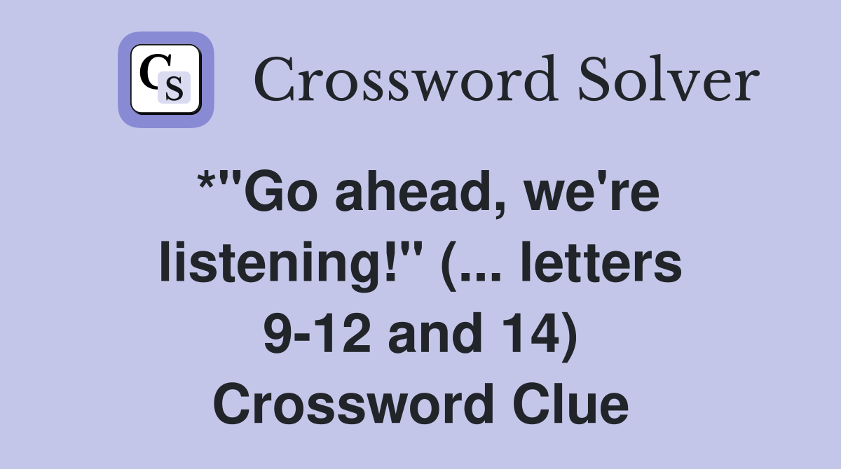 *"Go ahead, we're listening!" (... letters 9-12 and 14) Crossword Clue
