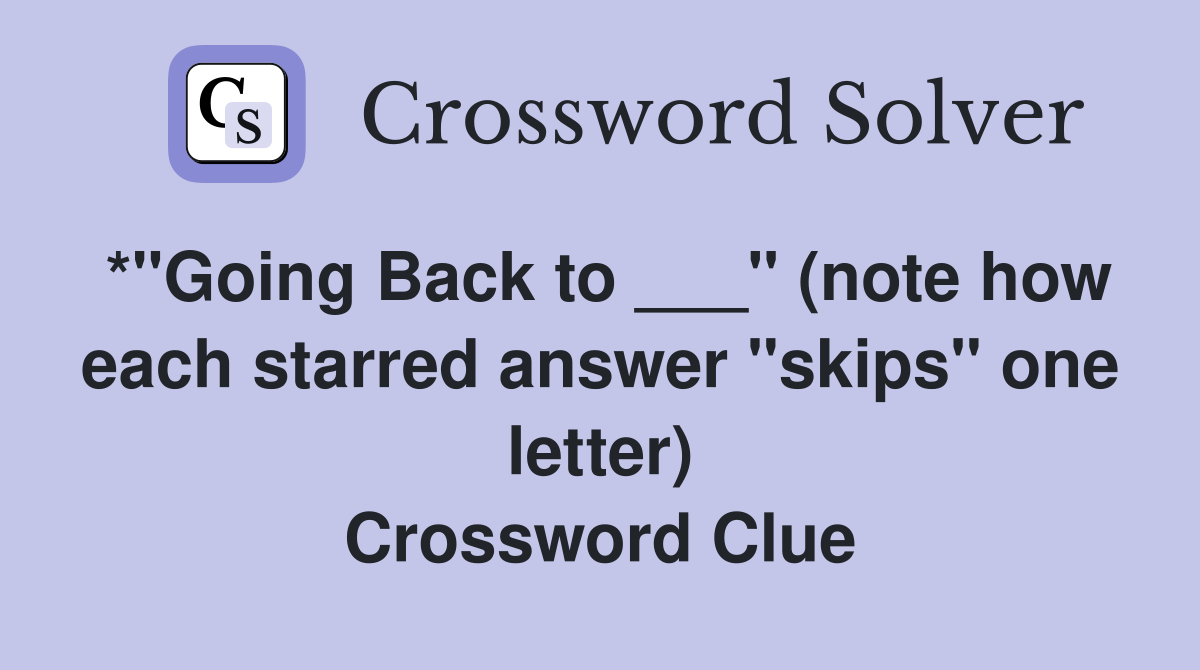 *"Going Back to ___" (note how each starred answer "skips" one letter) Crossword Clue