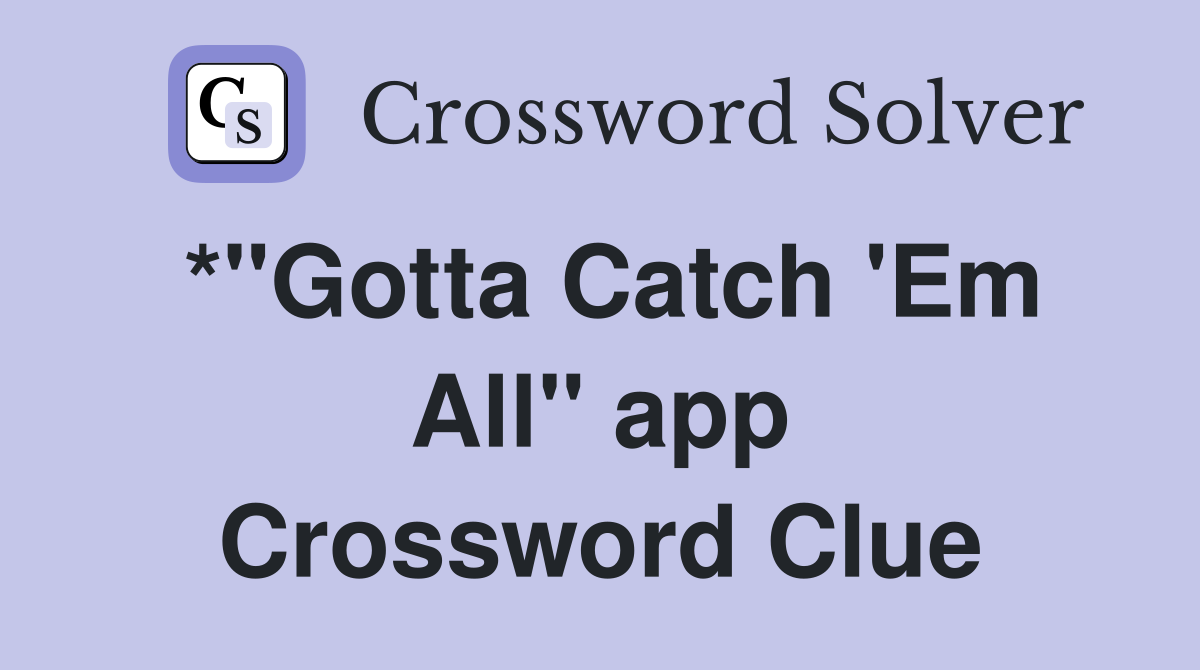 *"Gotta Catch 'Em All" app Crossword Clue
