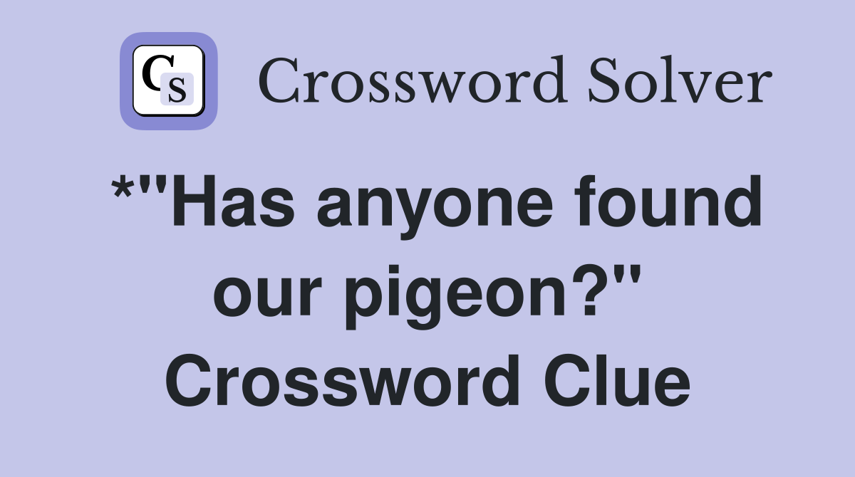 *"Has anyone found our pigeon?" Crossword Clue