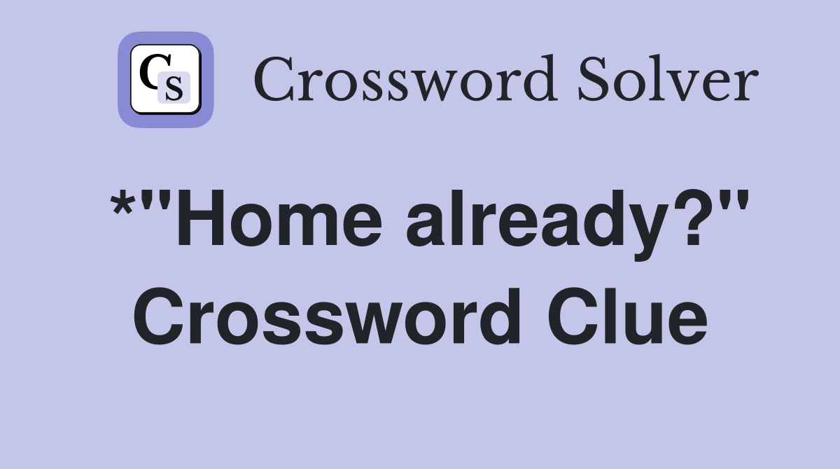 *"Home already?" Crossword Clue