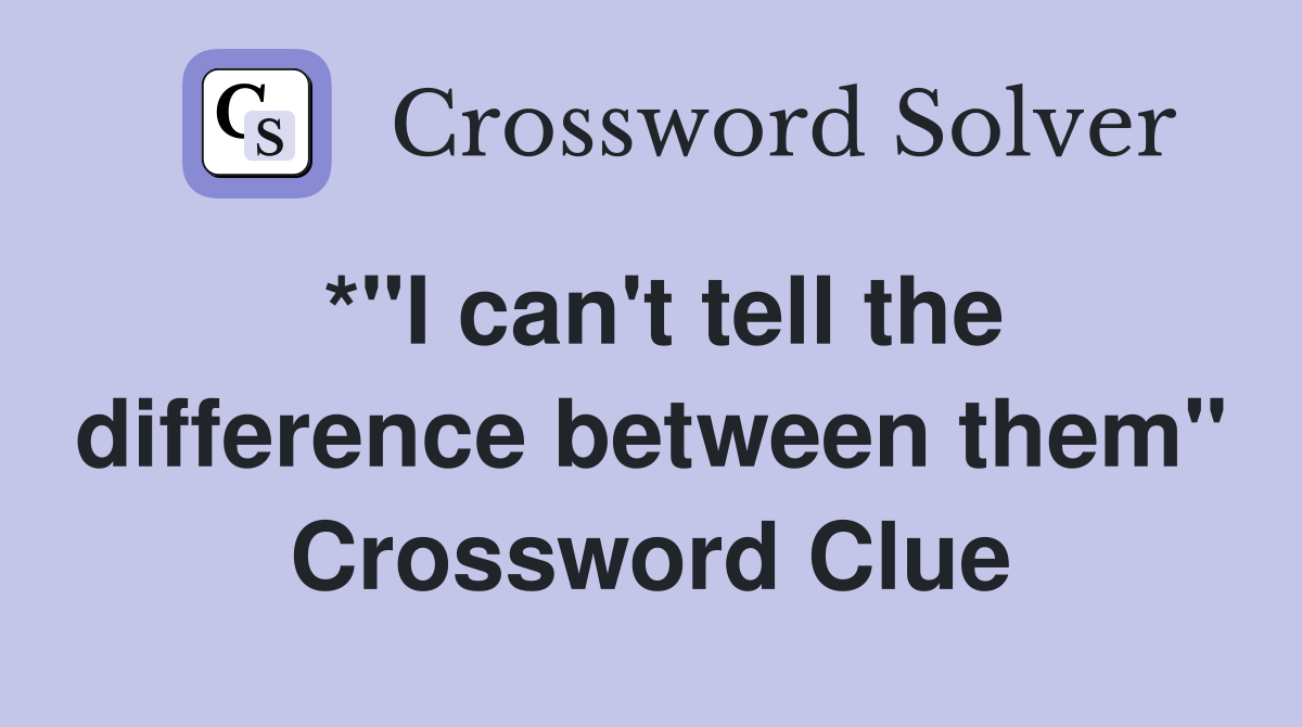 *"I can't tell the difference between them" Crossword Clue