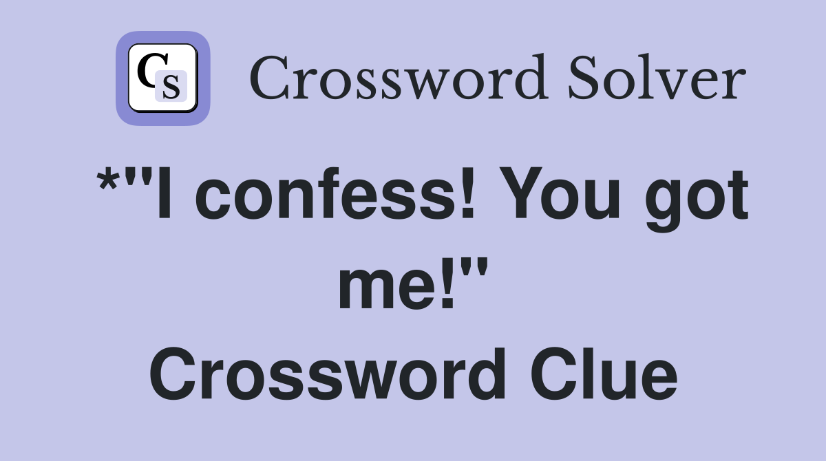 *"I confess! You got me!" Crossword Clue