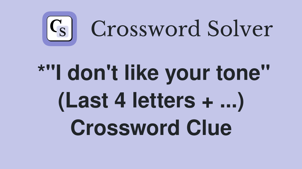 *"I don't like your tone" (Last 4 letters + ...) Crossword Clue
