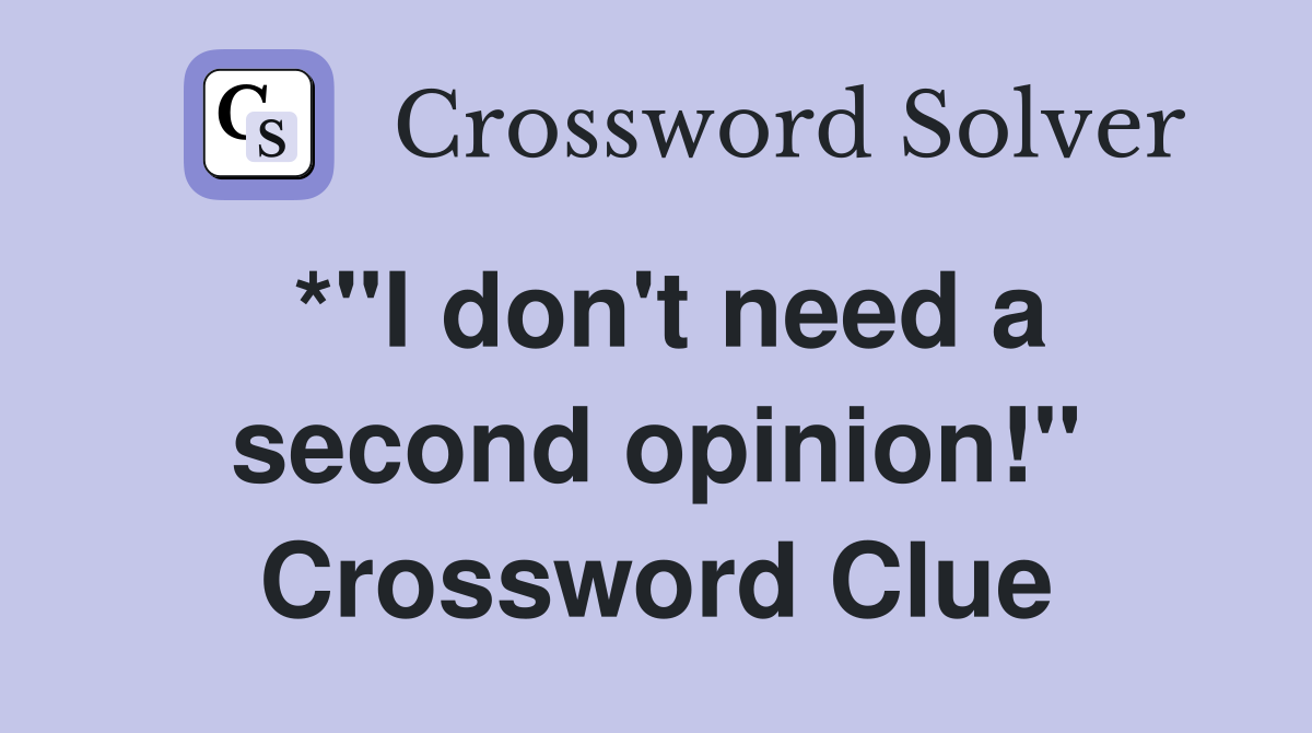 *"I don't need a second opinion!" Crossword Clue