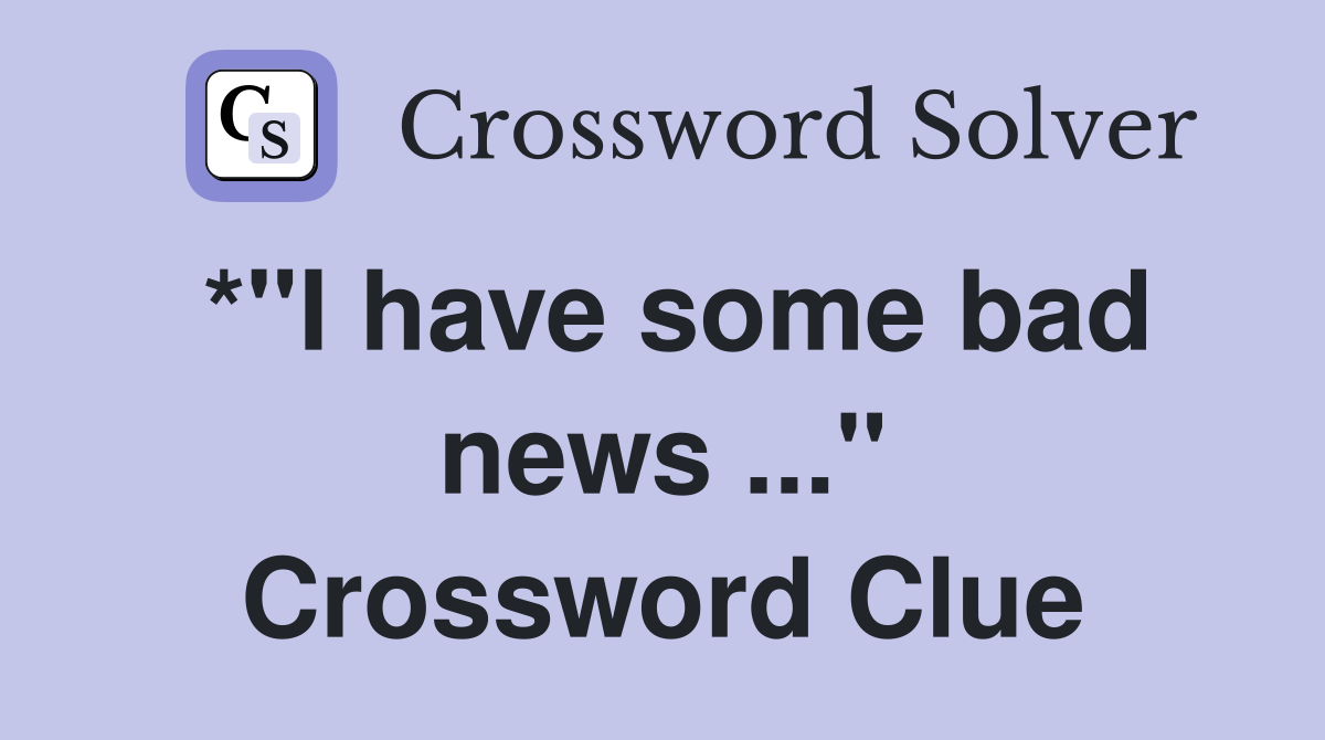 *"I have some bad news ..." Crossword Clue