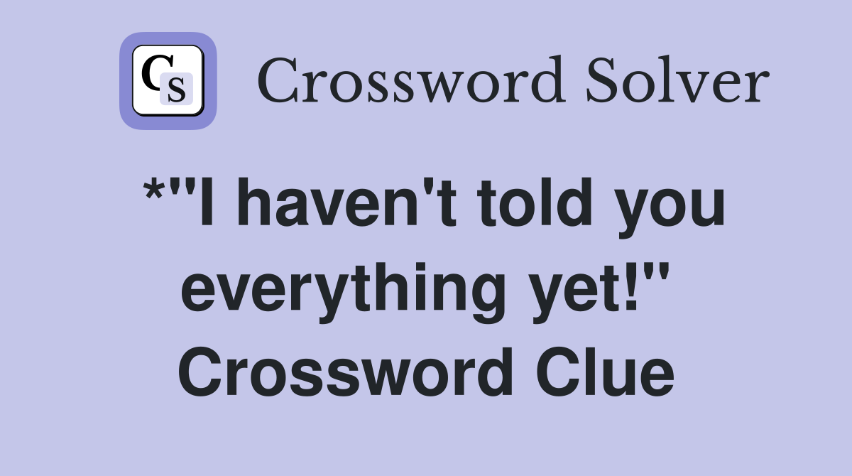 *"I haven't told you everything yet!" Crossword Clue