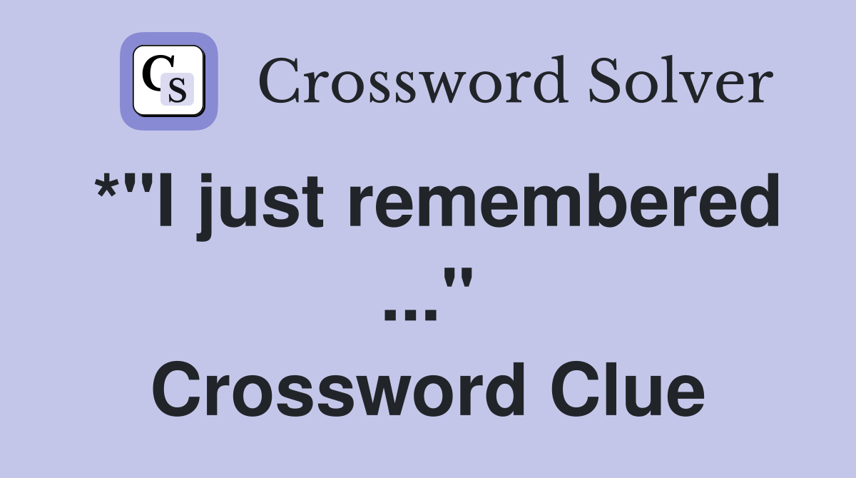 *"I just remembered ..." Crossword Clue
