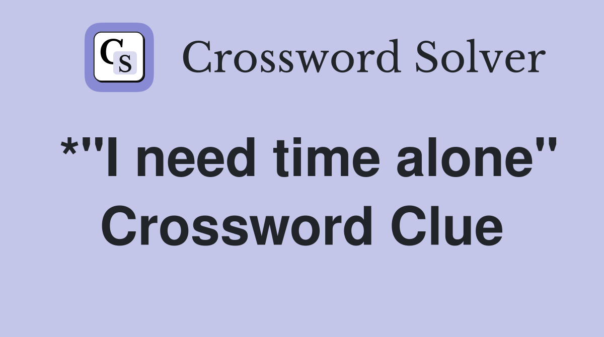 *"I need time alone" Crossword Clue