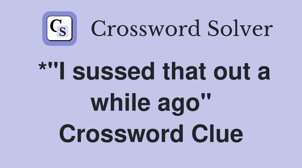 *"I sussed that out a while ago" Crossword Clue