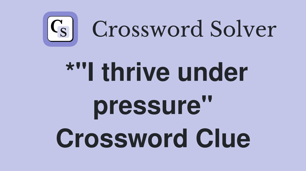 *"I thrive under pressure" Crossword Clue