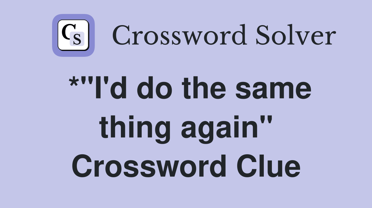 *"I'd do the same thing again" Crossword Clue