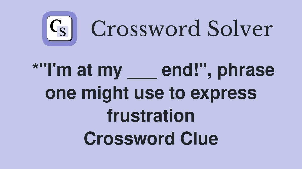 *"I'm at my ___ end!", phrase one might use to express frustration Crossword Clue