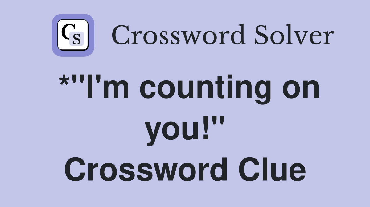 *"I'm counting on you!" Crossword Clue
