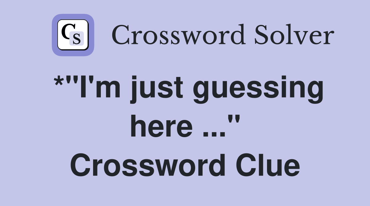 *"I'm just guessing here ..." Crossword Clue