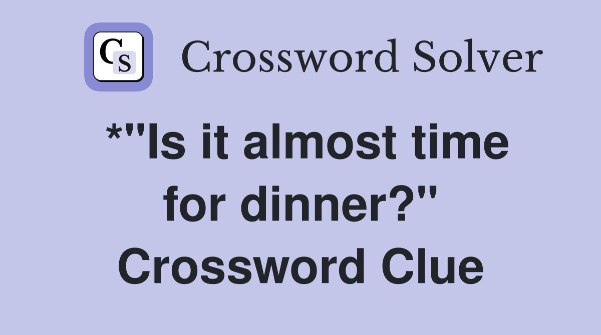 *"Is it almost time for dinner?" Crossword Clue