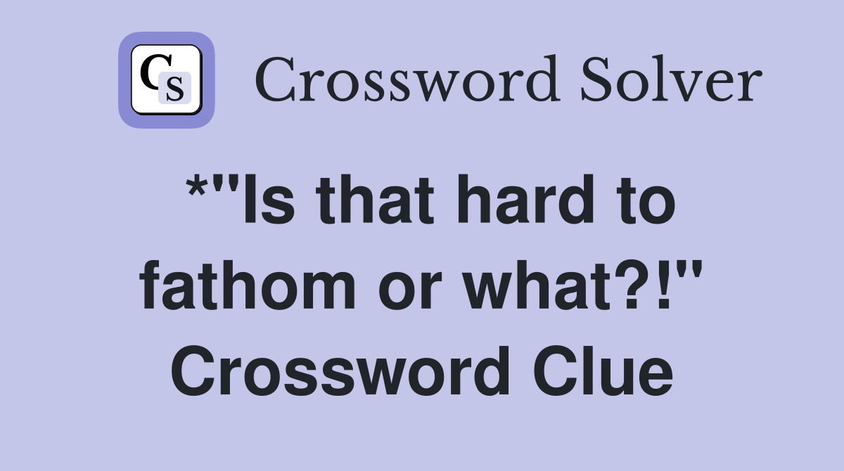 *"Is that hard to fathom or what?!" Crossword Clue