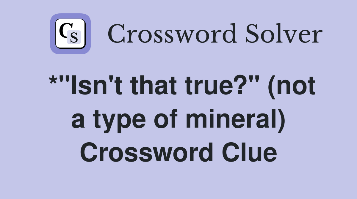 *"Isn't that true?" (not a type of mineral) Crossword Clue