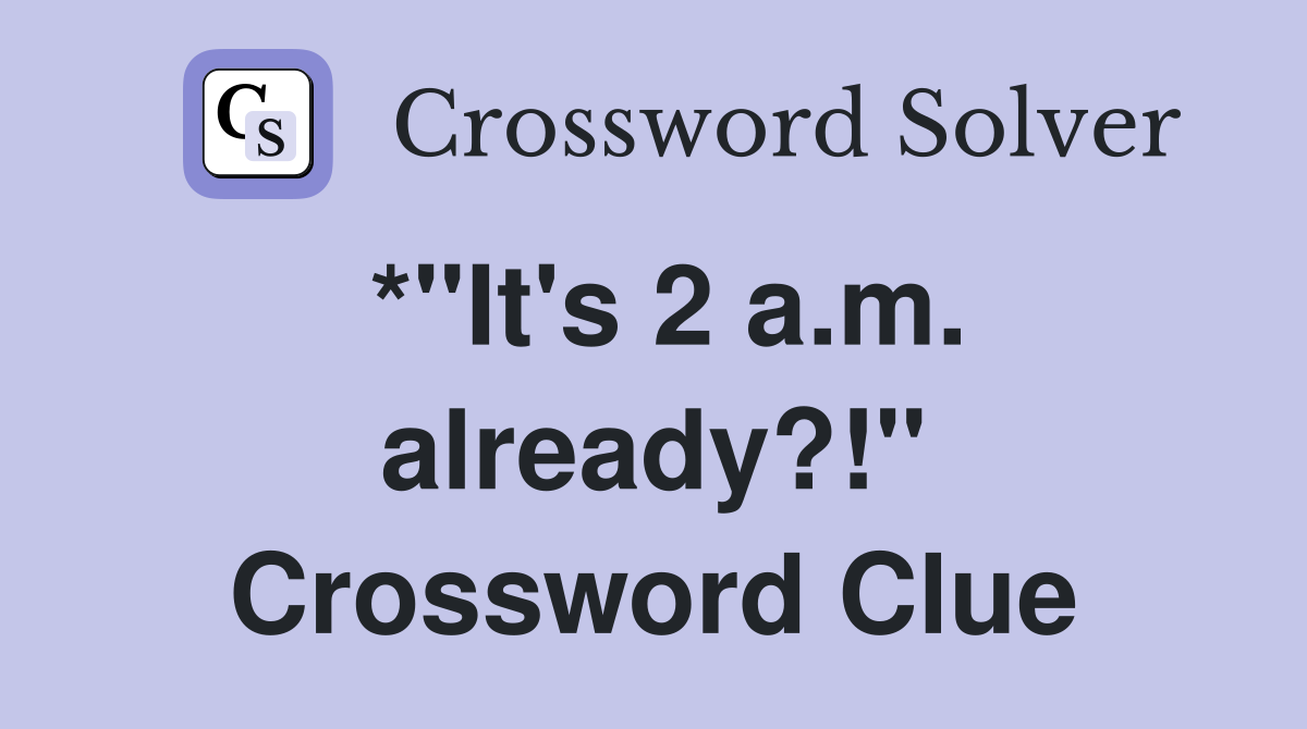 *"It's 2 a.m. already?!" Crossword Clue