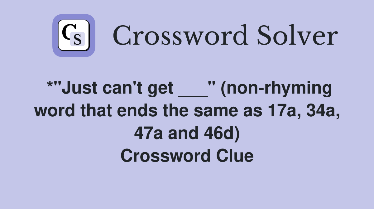 *"Just can't get ___" (non-rhyming word that ends the same as 17a, 34a, 47a and 46d) Crossword Clue