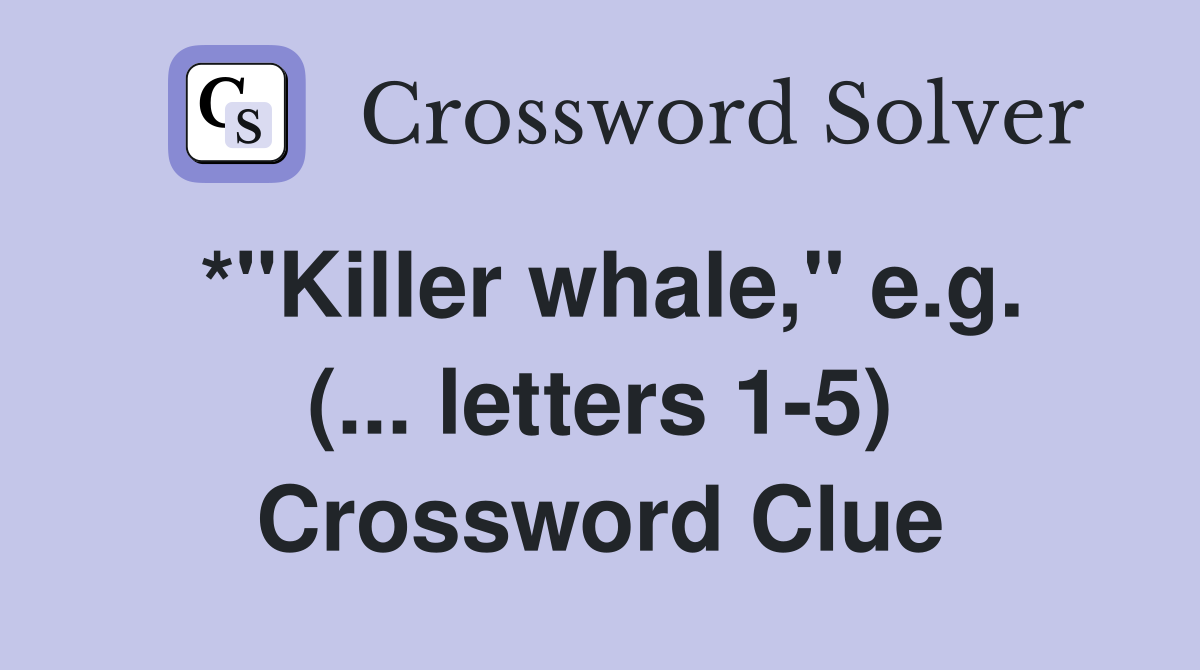 *"Killer whale," e.g. (... letters 1-5) Crossword Clue