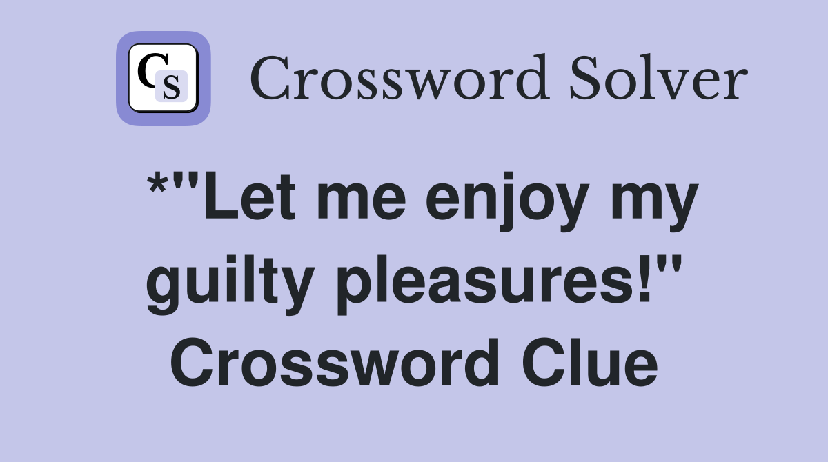 *"Let me enjoy my guilty pleasures!" Crossword Clue